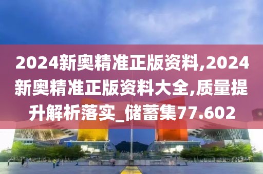 2024新奥精准正版资料,2024新奥精准正版资料大全,质量提升解析落实_储蓄集77.602
