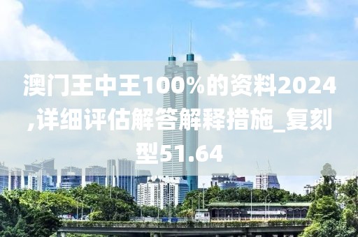 澳门王中王100%的资料2024,详细评估解答解释措施_复刻型51.64