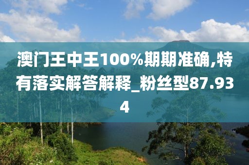 澳门王中王100%期期准确,特有落实解答解释_粉丝型87.934