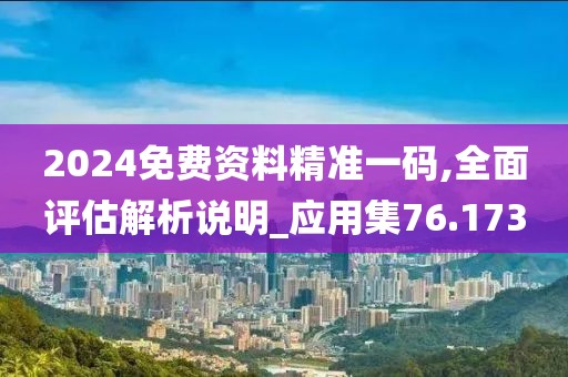 2024免费资料精准一码,全面评估解析说明_应用集76.173