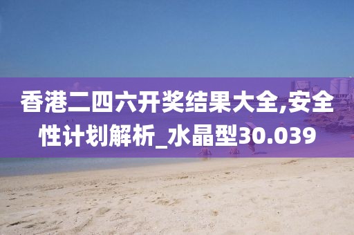 香港二四六开奖结果大全,安全性计划解析_水晶型30.039