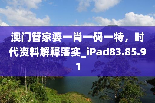 澳门管家婆一肖一码一特，时代资料解释落实_iPad83.85.91