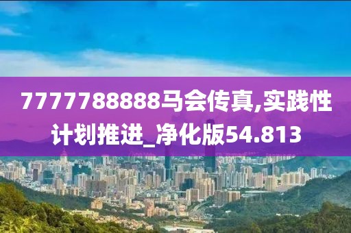 7777788888马会传真,实践性计划推进_净化版54.813