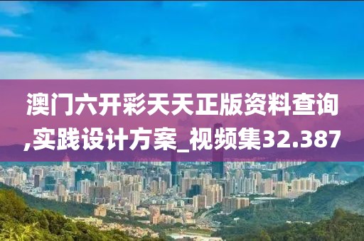 澳门六开彩天天正版资料查询,实践设计方案_视频集32.387