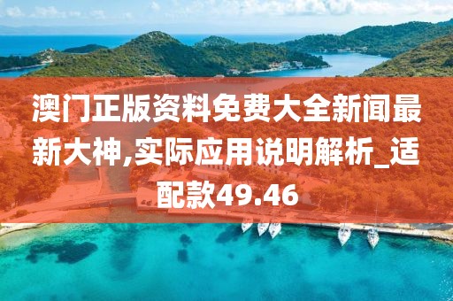 澳门正版资料免费大全新闻最新大神,实际应用说明解析_适配款49.46