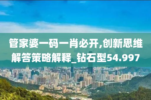 管家婆一码一肖必开,创新思维解答策略解释_钻石型54.997