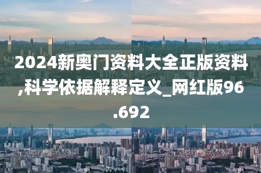 2024新奥门资料大全正版资料,科学依据解释定义_网红版96.692