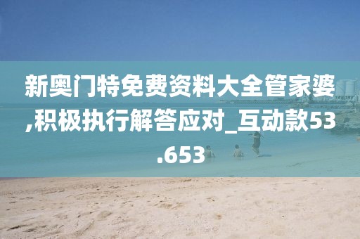 新奥门特免费资料大全管家婆,积极执行解答应对_互动款53.653