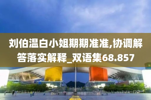 刘伯温白小姐期期准准,协调解答落实解释_双语集68.857
