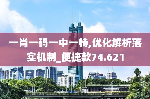 一肖一码一中一特,优化解析落实机制_便捷款74.621