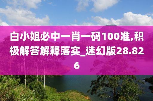 白小姐必中一肖一码100准,积极解答解释落实_迷幻版28.826