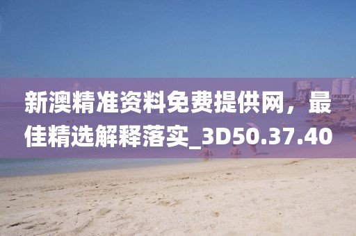 新澳精准资料免费提供网，最佳精选解释落实_3D50.37.40