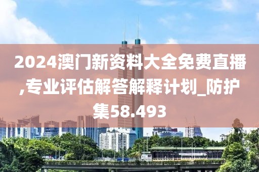 2024澳门新资料大全免费直播,专业评估解答解释计划_防护集58.493