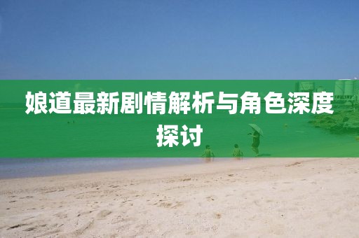 娘道最新剧情解析与角色深度探讨