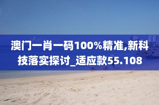 澳门一肖一码100%精准,新科技落实探讨_适应款55.108
