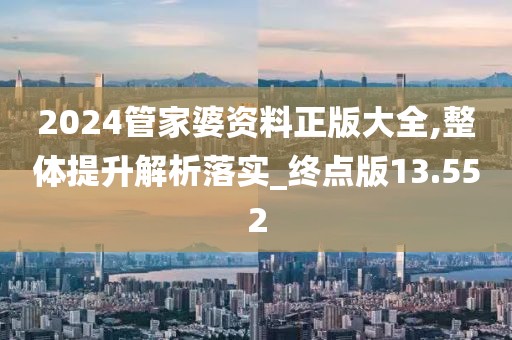 2024管家婆资料正版大全,整体提升解析落实_终点版13.552
