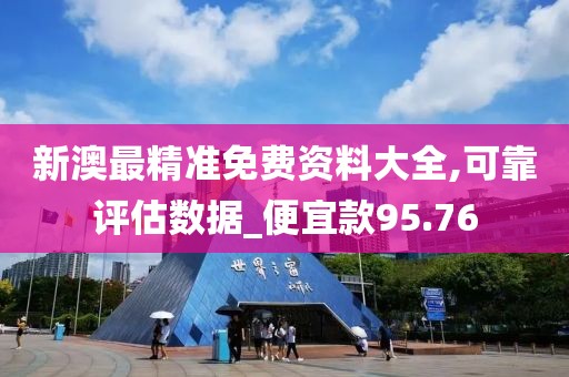 新澳最精准免费资料大全,可靠评估数据_便宜款95.76