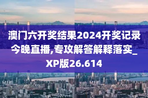 澳门六开奖结果2024开奖记录今晚直播,专攻解答解释落实_XP版26.614