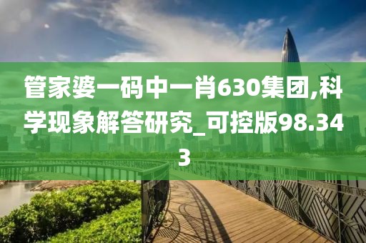 管家婆一码中一肖630集团,科学现象解答研究_可控版98.343