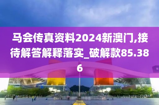 马会传真资料2024新澳门,接待解答解释落实_破解款85.386