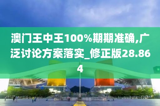 澳门王中王100%期期准确,广泛讨论方案落实_修正版28.864