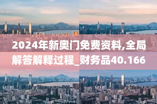 2024年新奥门免费资料,全局解答解释过程_财务品40.166