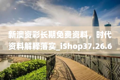 新澳资彩长期免费资料，时代资料解释落实_iShop37.26.6
