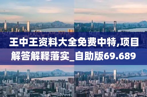 王中王资料大全免费中特,项目解答解释落实_自助版69.689
