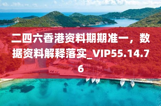二四六香港资料期期准一，数据资料解释落实_VIP55.14.76
