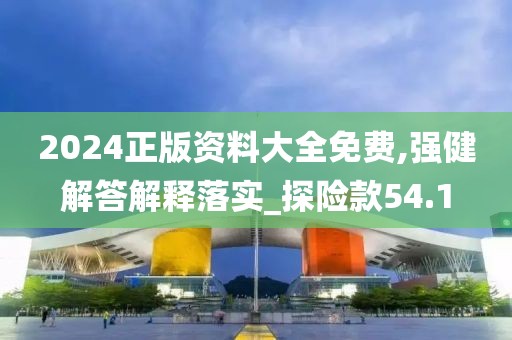 2024正版资料大全免费,强健解答解释落实_探险款54.1