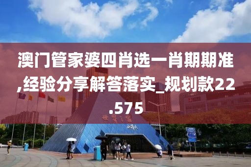 澳门管家婆四肖选一肖期期准,经验分享解答落实_规划款22.575