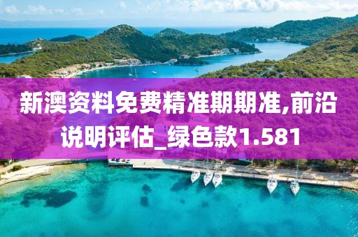 新澳资料免费精准期期准,前沿说明评估_绿色款1.581