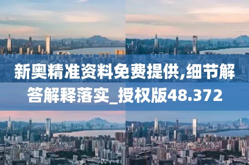 新奥精准资料免费提供,细节解答解释落实_授权版48.372