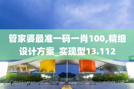 管家婆最准一码一肖100,精细设计方案_实现型13.112