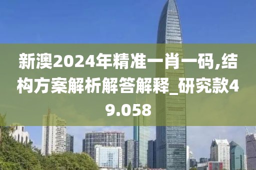 新澳2024年精准一肖一码,结构方案解析解答解释_研究款49.058