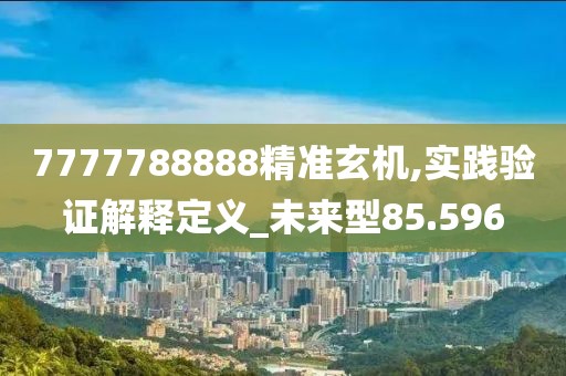 7777788888精准玄机,实践验证解释定义_未来型85.596