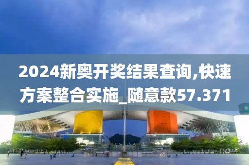 2024新奥开奖结果查询,快速方案整合实施_随意款57.371