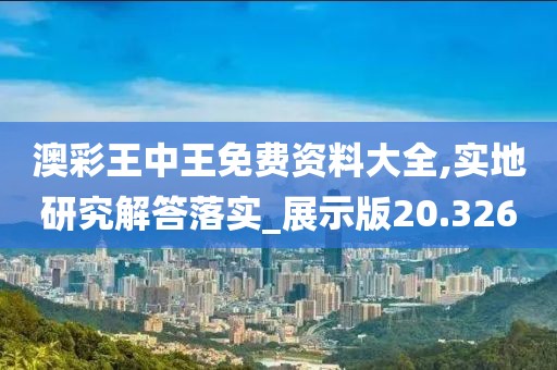 澳彩王中王免费资料大全,实地研究解答落实_展示版20.326