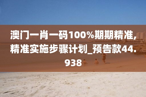 澳门一肖一码100%期期精准,精准实施步骤计划_预告款44.938