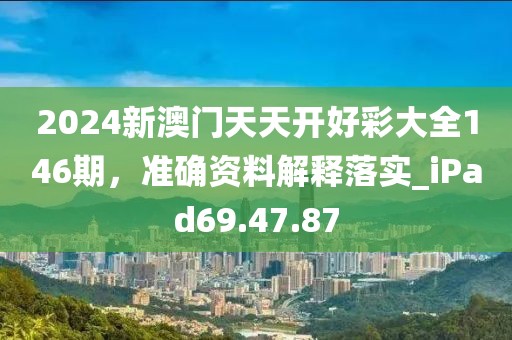 2024新澳门天天开好彩大全146期，准确资料解释落实_iPad69.47.87