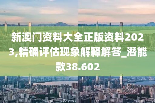 新澳门资料大全正版资料2023,精确评估现象解释解答_潜能款38.602