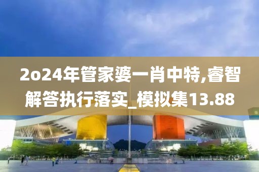 2o24年管家婆一肖中特,睿智解答执行落实_模拟集13.88