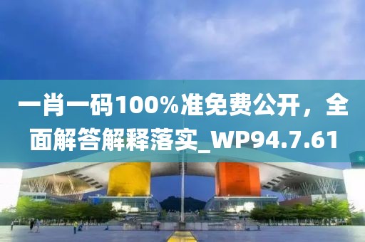 一肖一码100%准免费公开，全面解答解释落实_WP94.7.61