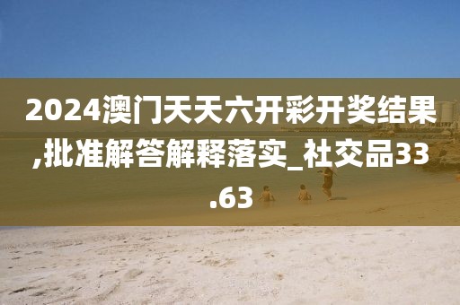 2024澳门天天六开彩开奖结果,批准解答解释落实_社交品33.63