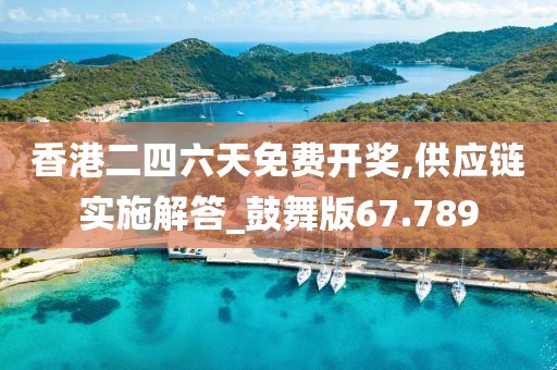 香港二四六天免费开奖,供应链实施解答_鼓舞版67.789
