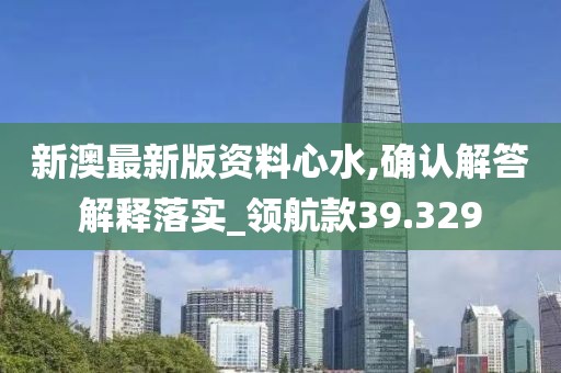 新澳最新版资料心水,确认解答解释落实_领航款39.329