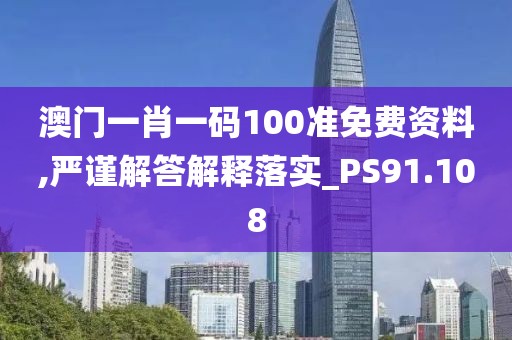 澳门一肖一码100准免费资料,严谨解答解释落实_PS91.108