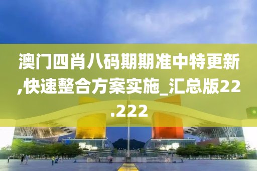 澳门四肖八码期期准中特更新,快速整合方案实施_汇总版22.222