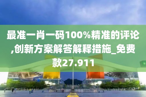 最准一肖一码100%精准的评论,创新方案解答解释措施_免费款27.911