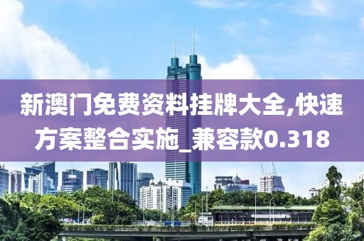 新澳门免费资料挂牌大全,快速方案整合实施_兼容款0.318